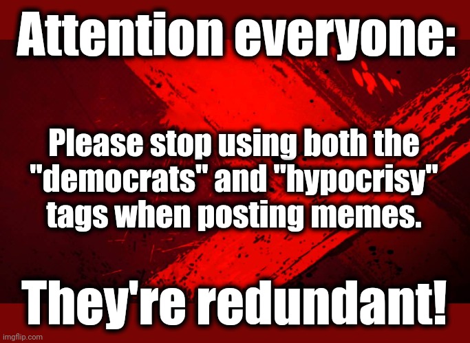 After the discovery of the senile creep's classified documents: | Attention everyone:; Please stop using both the
"democrats" and "hypocrisy"
tags when posting memes. They're redundant! | image tagged in red background,memes,hypocrisy,democrats,announcement | made w/ Imgflip meme maker