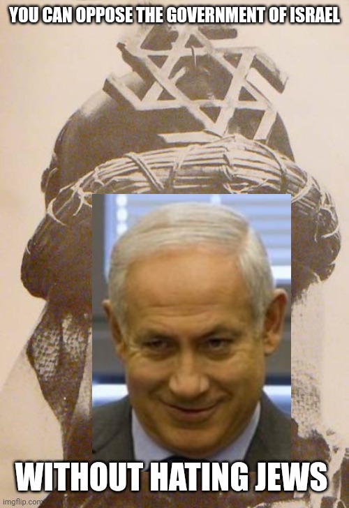 YOU CAN OPPOSE THE GOVERNMENT OF ISRAEL; WITHOUT HATING JEWS | image tagged in netanyahu,fascism,israel,palestinians,antisemitism | made w/ Imgflip meme maker