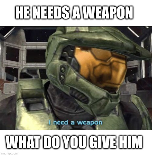 he needs one | HE NEEDS A WEAPON; WHAT DO YOU GIVE HIM | image tagged in i need a weapon | made w/ Imgflip meme maker