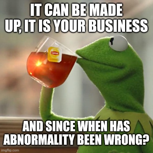 But That's None Of My Business Meme | IT CAN BE MADE UP, IT IS YOUR BUSINESS AND SINCE WHEN HAS ABNORMALITY BEEN WRONG? | image tagged in memes,but that's none of my business,kermit the frog | made w/ Imgflip meme maker