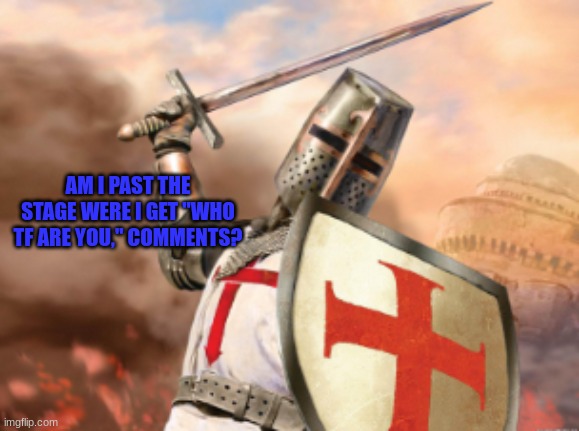 crusader | AM I PAST THE STAGE WERE I GET "WHO TF ARE YOU," COMMENTS? | image tagged in crusader | made w/ Imgflip meme maker