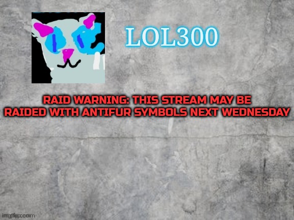 Lol300 announcement 2.0 | RAID WARNING: THIS STREAM MAY BE RAIDED WITH ANTIFUR SYMBOLS NEXT WEDNESDAY | image tagged in lol300 announcement 2 0 | made w/ Imgflip meme maker