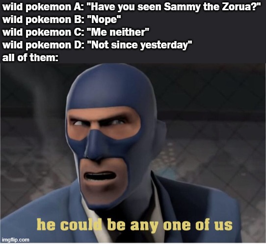 Literally anyone | wild pokemon A: "Have you seen Sammy the Zorua?"
wild pokemon B: "Nope"
wild pokemon C: "Me neither"
wild pokemon D: "Not since yesterday"
all of them: | image tagged in he could be anyone of us,pokemon,zorua,team fortress 2,hiding,sneaky | made w/ Imgflip meme maker