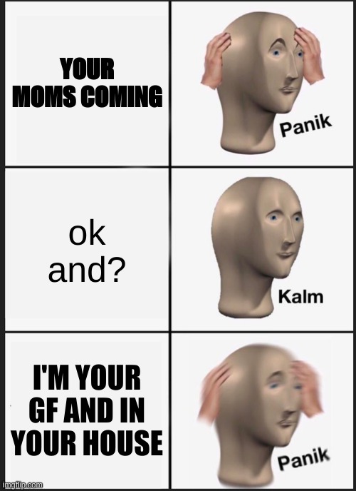 Panik Kalm Panik Meme | YOUR MOMS COMING; ok and? I'M YOUR GF AND IN YOUR HOUSE | image tagged in memes,panik kalm panik | made w/ Imgflip meme maker