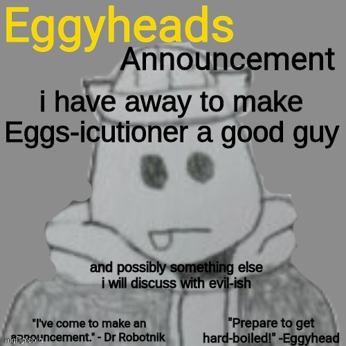 Eggyheads Announcement 2.0 | i have away to make Eggs-icutioner a good guy; and possibly something else i will discuss with evil-ish | image tagged in eggyheads announcement 2 0 | made w/ Imgflip meme maker