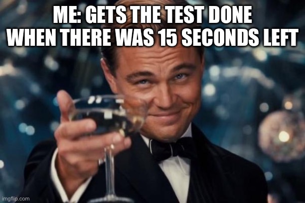 Leonardo Dicaprio Cheers Meme | ME: GETS THE TEST DONE WHEN THERE WAS 15 SECONDS LEFT | image tagged in memes,leonardo dicaprio cheers | made w/ Imgflip meme maker