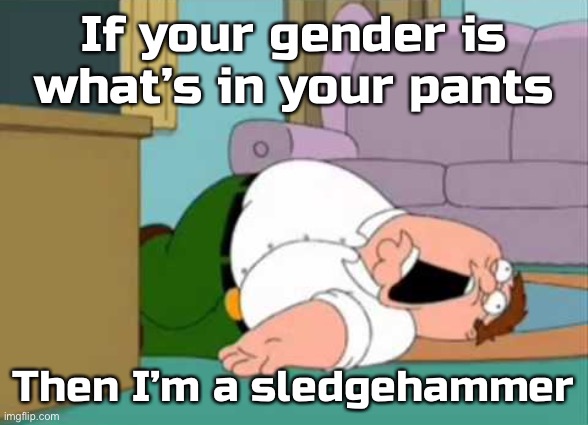 I’m okay (not okay) (and dead) (also I know this trend is old now) | If your gender is what’s in your pants; Then I’m a sledgehammer | image tagged in dead peter griffin,balls,satire,memes,funny | made w/ Imgflip meme maker
