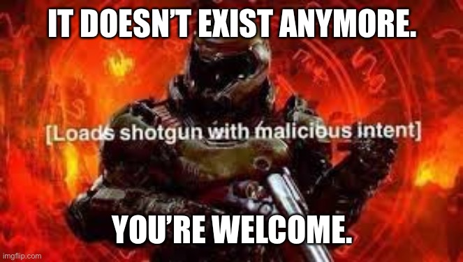 Doomguy shotgun | IT DOESN’T EXIST ANYMORE. YOU’RE WELCOME. | image tagged in doomguy shotgun | made w/ Imgflip meme maker