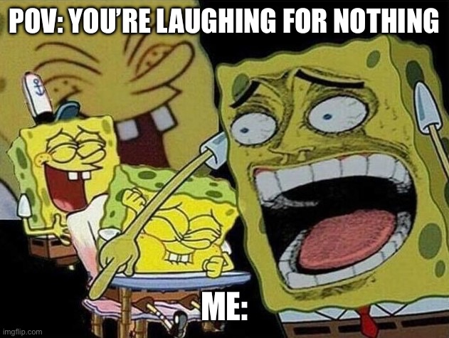 Spongebob laughing Hysterically | POV: YOU’RE LAUGHING FOR NOTHING; ME: | image tagged in spongebob laughing hysterically | made w/ Imgflip meme maker