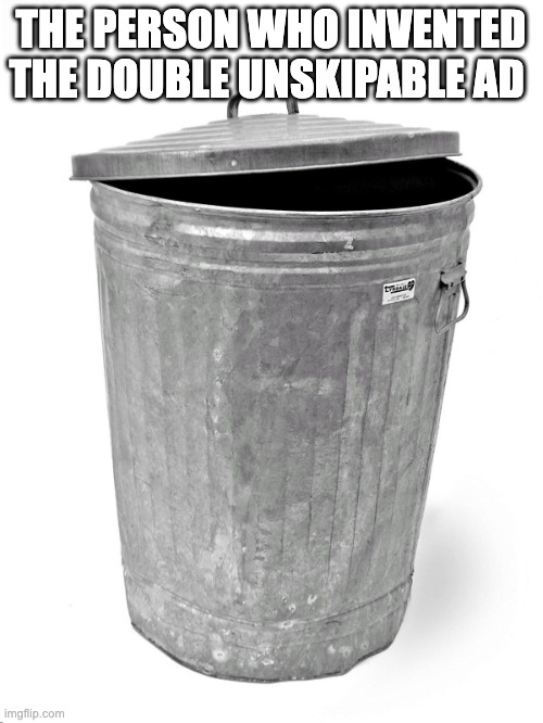 Trash Can | THE PERSON WHO INVENTED THE DOUBLE UNSKIPABLE AD | image tagged in trash can | made w/ Imgflip meme maker