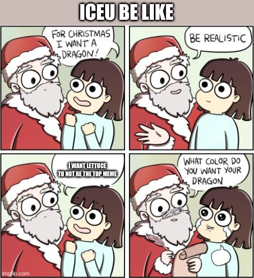 iceu: | ICEU BE LIKE; I WANT LETTUCE TO NOT BE THE TOP MEME | image tagged in for christmas i want a dragon | made w/ Imgflip meme maker