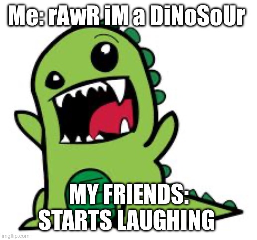 rawr | Me: rAwR iM a DiNoSoUr; MY FRIENDS: STARTS LAUGHING | image tagged in rawr | made w/ Imgflip meme maker