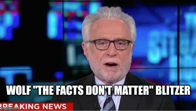 Wolf Blitzer | WOLF "THE FACTS DON'T MATTER" BLITZER | image tagged in wolf blitzer | made w/ Imgflip meme maker