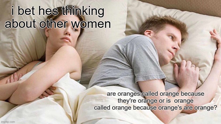 my mind every night be like | i bet hes thinking about other women; are oranges called orange because they're orange or is  orange called orange because orange's are orange? | image tagged in memes,i bet he's thinking about other women | made w/ Imgflip meme maker