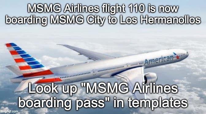American Airlines Jet | MSMG Airlines flight 110 is now boarding MSMG City to Los Hermanollos; Look up "MSMG Airlines boarding pass" in templates | image tagged in american airlines jet | made w/ Imgflip meme maker