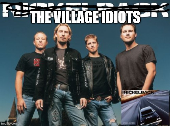 I Like That Name Better | THE VILLAGE IDIOTS | image tagged in nickleback | made w/ Imgflip meme maker