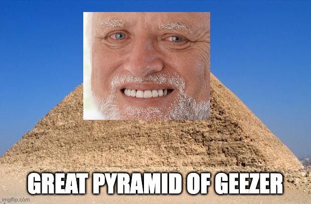 It's a pun on the Great Pyramid of Giza, in case you're wondering. | GREAT PYRAMID OF GEEZER | image tagged in pyramid | made w/ Imgflip meme maker