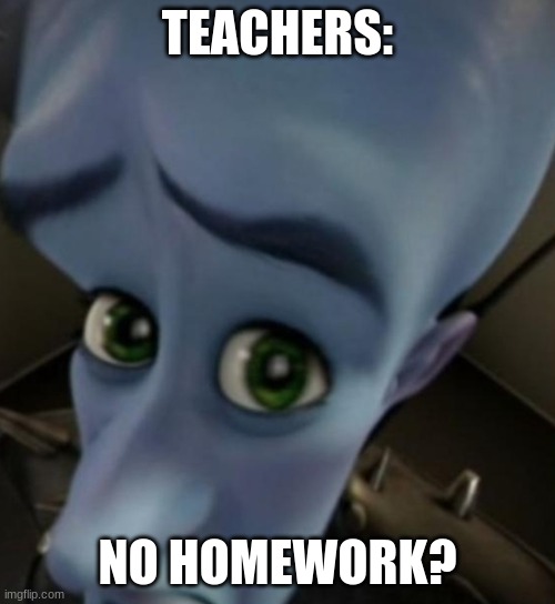 Megamind no bitches | TEACHERS:; NO HOMEWORK? | image tagged in megamind no bitches | made w/ Imgflip meme maker