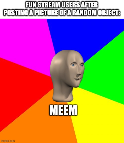 Classic Meme BackGround | FUN STREAM USERS AFTER POSTING A PICTURE OF A RANDOM OBJECT:; MEEM | image tagged in classic meme background | made w/ Imgflip meme maker