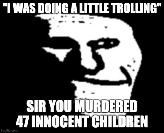 Depressed Troll Face | "I WAS DOING A LITTLE TROLLING"; SIR YOU MURDERED 47 INNOCENT CHILDREN | image tagged in depressed troll face | made w/ Imgflip meme maker