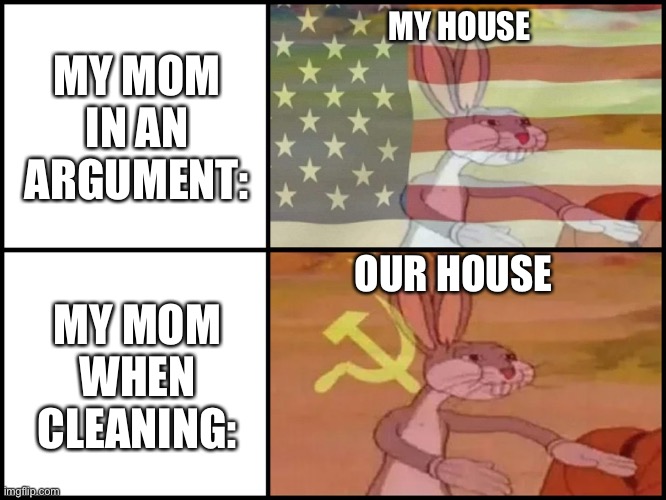 Tell me this happens to other people | MY MOM IN AN ARGUMENT:; MY HOUSE; OUR HOUSE; MY MOM WHEN CLEANING: | image tagged in capitalist and communist,mom | made w/ Imgflip meme maker