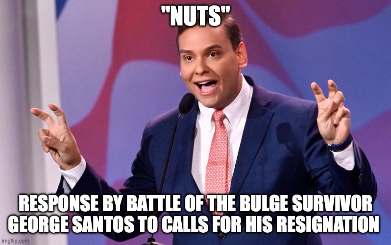 Battle of the Bulge Survivor George Santos | "NUTS"; RESPONSE BY BATTLE OF THE BULGE SURVIVOR GEORGE SANTOS TO CALLS FOR HIS RESIGNATION | image tagged in george santos air quotes | made w/ Imgflip meme maker