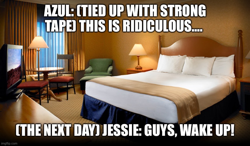 The next day at hotel room…. | AZUL: (TIED UP WITH STRONG TAPE) THIS IS RIDICULOUS…. (THE NEXT DAY) JESSIE: GUYS, WAKE UP! | image tagged in hotel room | made w/ Imgflip meme maker