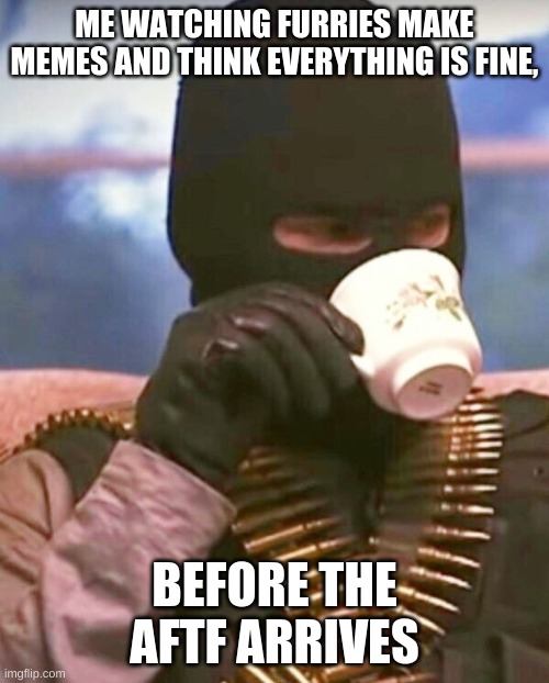 its the best feeling | ME WATCHING FURRIES MAKE MEMES AND THINK EVERYTHING IS FINE, BEFORE THE AFTF ARRIVES | image tagged in tea-time merc | made w/ Imgflip meme maker