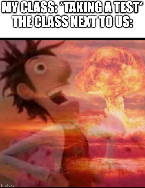 MushroomCloudy | MY CLASS: *TAKING A TEST*
THE CLASS NEXT TO US: | image tagged in mushroomcloudy | made w/ Imgflip meme maker