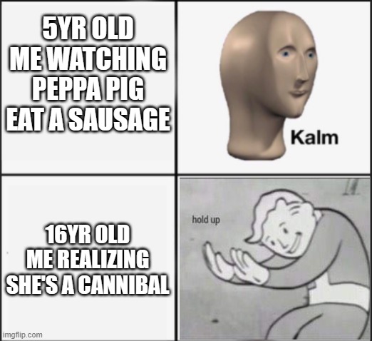 hold up | 5YR OLD ME WATCHING PEPPA PIG EAT A SAUSAGE; 16YR OLD ME REALIZING SHE'S A CANNIBAL | image tagged in kalm panik,fallout hold up,memes,hold the frick up | made w/ Imgflip meme maker