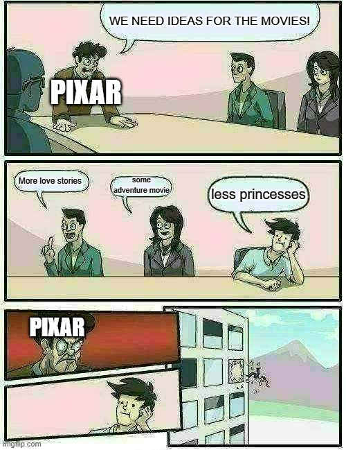 PIXAR studios | WE NEED IDEAS FOR THE MOVIES! PIXAR; More love stories; some adventure movie; less princesses; PIXAR | image tagged in memes,boardroom meeting suggestion | made w/ Imgflip meme maker