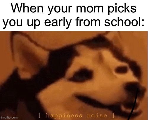 Happiness...unless it’s for a doctors/dentist appointment… | When your mom picks you up early from school: | image tagged in happiness noise,memes,funny,relatable memes,true story,funny memes | made w/ Imgflip meme maker