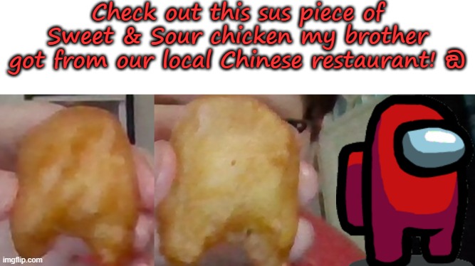 ඞ |  Check out this sus piece of Sweet & Sour chicken my brother got from our local Chinese restaurant! ඞ | image tagged in sus,chicken,sus chicken piece,among us,funny,why not | made w/ Imgflip meme maker