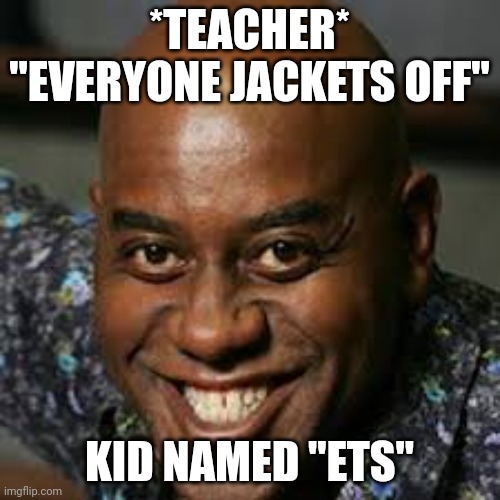 Teacher meme | *TEACHER* "EVERYONE JACKETS OFF"; KID NAMED "ETS" | image tagged in memes | made w/ Imgflip meme maker