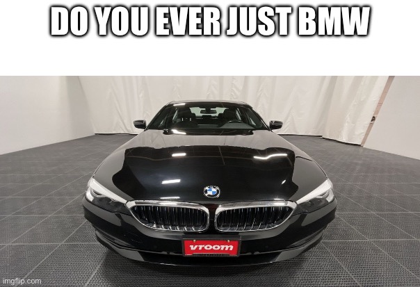 Thicc | DO YOU EVER JUST BMW | image tagged in bmw | made w/ Imgflip meme maker