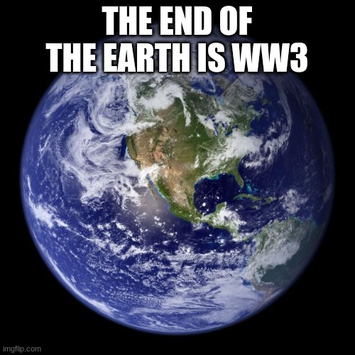 earth | THE END OF THE EARTH IS WW3 | image tagged in earth | made w/ Imgflip meme maker