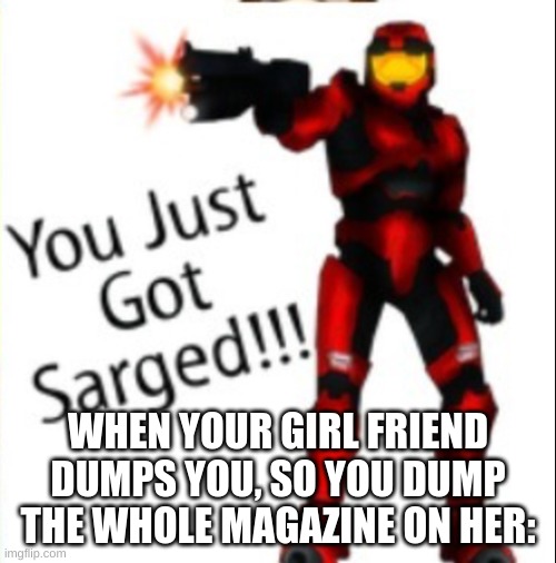 Aha | WHEN YOUR GIRL FRIEND DUMPS YOU, SO YOU DUMP THE WHOLE MAGAZINE ON HER: | image tagged in you just got sarged | made w/ Imgflip meme maker