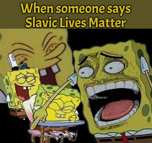 Spongebob laughing Hysterically | When someone says Slavic Lives Matter | image tagged in spongebob laughing hysterically,slavic | made w/ Imgflip meme maker