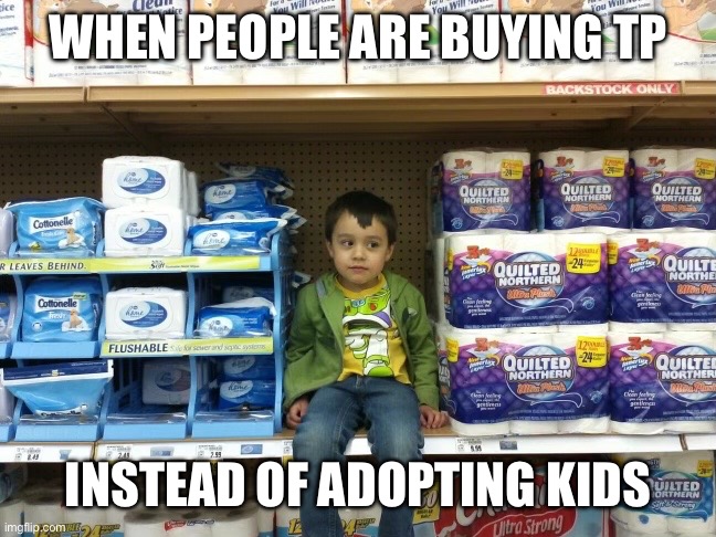 Poor kid | WHEN PEOPLE ARE BUYING TP; INSTEAD OF ADOPTING KIDS | image tagged in kid,tp,no more toilet paper,child | made w/ Imgflip meme maker