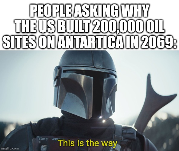 ⛽ | PEOPLE ASKING WHY THE US BUILT 200,000 OIL SITES ON ANTARTICA IN 2069:; This is the way | image tagged in the mandalorian | made w/ Imgflip meme maker