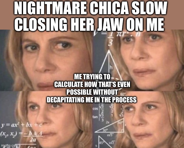 Physics | NIGHTMARE CHICA SLOW CLOSING HER JAW ON ME; ME TRYING TO CALCULATE HOW THAT’S EVEN POSSIBLE WITHOUT DECAPITATING ME IN THE PROCESS | image tagged in confused woman | made w/ Imgflip meme maker