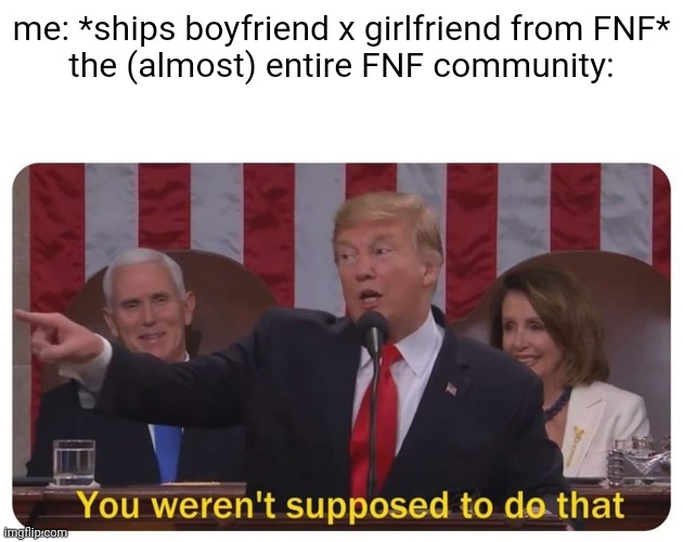 like bruh, maybe it's the only normal FNF ship | me: *ships boyfriend x girlfriend from FNF*
the (almost) entire FNF community: | image tagged in you weren't supposed to do that,friday night funkin,fnf,shipping,ship | made w/ Imgflip meme maker