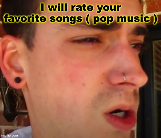 I have seen shit | I will rate your favorite songs ( pop music ) | image tagged in i have seen shit | made w/ Imgflip meme maker