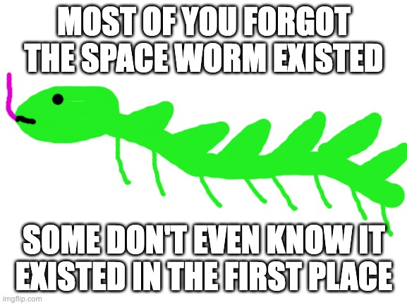 he still looks bad, idk what i should do for his design | MOST OF YOU FORGOT THE SPACE WORM EXISTED; SOME DON'T EVEN KNOW IT EXISTED IN THE FIRST PLACE | image tagged in blank white template | made w/ Imgflip meme maker