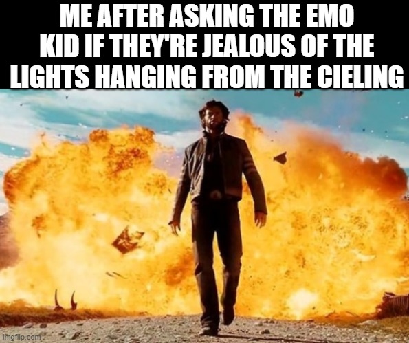 Guy Walking Away From Explosion | ME AFTER ASKING THE EMO KID IF THEY'RE JEALOUS OF THE LIGHTS HANGING FROM THE CIELING | image tagged in guy walking away from explosion | made w/ Imgflip meme maker