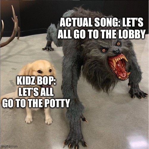 Yes | ACTUAL SONG: LET’S ALL GO TO THE LOBBY; KIDZ BOP: LET’S ALL GO TO THE POTTY | image tagged in dog vs werewolf | made w/ Imgflip meme maker