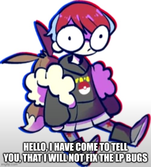 I, aka Penny, have arrived | HELLO, I HAVE COME TO TELL YOU, THAT I WILL NOT FIX THE LP BUGS | image tagged in pokemon | made w/ Imgflip meme maker