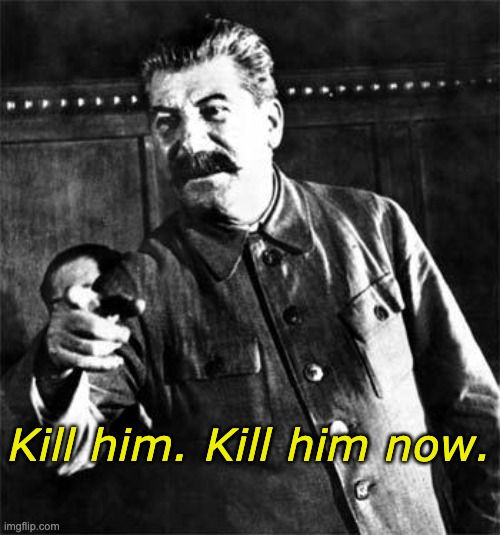 Get rid of that Capitalist! | Kill him. Kill him now. | image tagged in stalin,joseph stalin,kill him now,memes,funny,soviet union | made w/ Imgflip meme maker