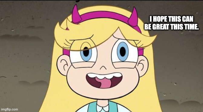 I Hope this can be great this time. | I HOPE THIS CAN BE GREAT THIS TIME. | image tagged in star butterfly,great,memes,funny,svtfoe,star vs the forces of evil | made w/ Imgflip meme maker