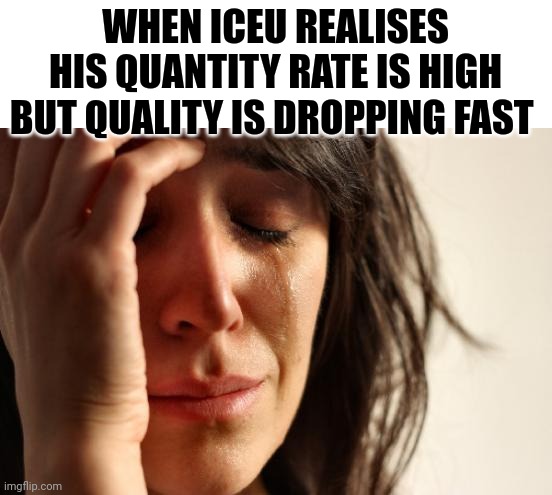 Iceu dominates fun stream | WHEN ICEU REALISES HIS QUANTITY RATE IS HIGH BUT QUALITY IS DROPPING FAST | image tagged in memes,first world problems,funny,iceu,crying,quality | made w/ Imgflip meme maker
